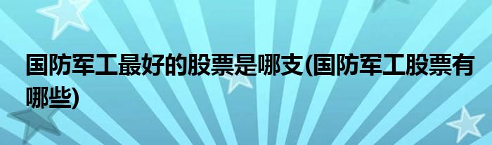 国防军工最好的股票是哪支(国防军工股票有哪些)