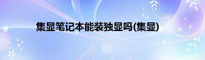 集显笔记本能装独显吗(集显)