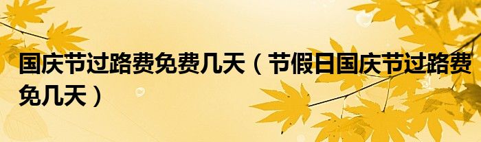 国庆节过路费免费几天（节假日国庆节过路费免几天）