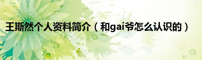 王斯然个人资料简介（和gai爷怎么认识的）