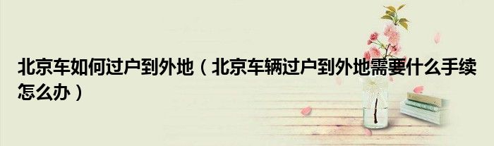 北京车如何过户到外地（北京车辆过户到外地需要什么手续怎么办）
