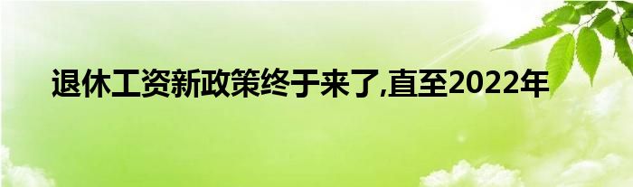 退休工资新政策终于来了,直至2022年