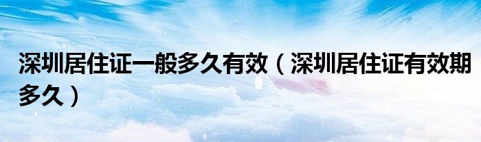 深圳居住证一般多久有效（深圳居住证有效期多久）
