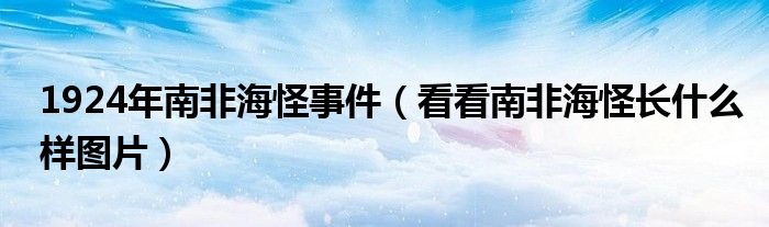 1924年南非海怪事件（看看南非海怪长什么样图片）