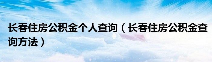 长春住房公积金个人查询（长春住房公积金查询方法）