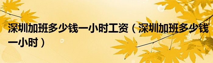 深圳加班多少钱一小时工资（深圳加班多少钱一小时）