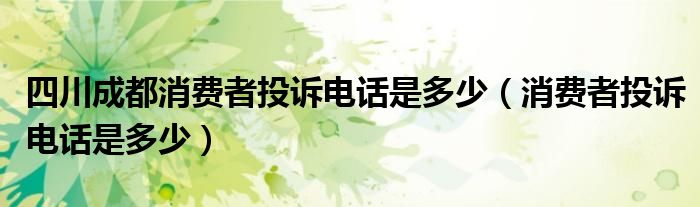 四川成都消费者投诉电话是多少（消费者投诉电话是多少）
