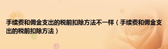 手续费和佣金支出的税前扣除方法不一样（手续费和佣金支出的税前扣除方法）
