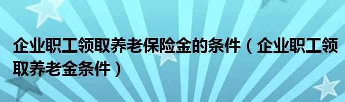 企业职工领取养老保险金的条件（企业职工领取养老金条件）