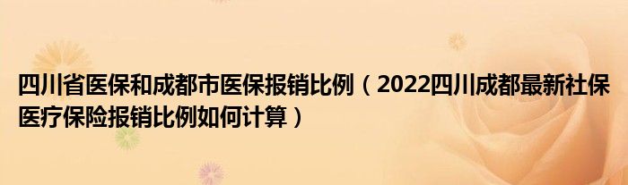 四川省医保和成都市医保报销比例（2022四川成都最新社保医疗保险报销比例如何计算）