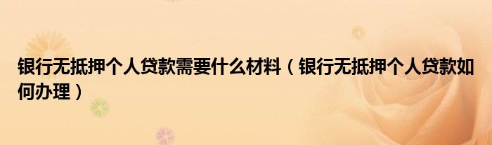 银行无抵押个人贷款需要什么材料（银行无抵押个人贷款如何办理）