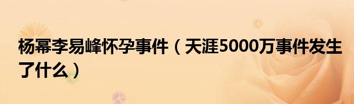 杨幂李易峰怀孕事件（天涯5000万事件发生了什么）