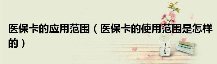 医保卡的应用范围（医保卡的使用范围是怎样的）