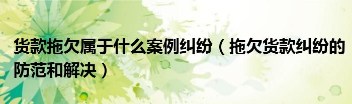 货款拖欠属于什么案例纠纷（拖欠货款纠纷的防范和解决）