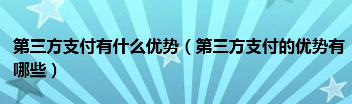 第三方支付有什么优势（第三方支付的优势有哪些）