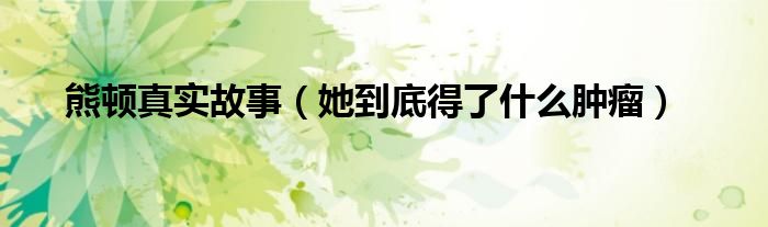 熊顿真实故事（她到底得了什么肿瘤）