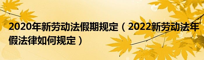 2020年新劳动法假期规定（2022新劳动法年假法律如何规定）