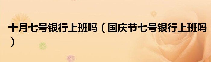 十月七号银行上班吗（国庆节七号银行上班吗）