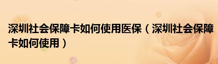 深圳社会保障卡如何使用医保（深圳社会保障卡如何使用）