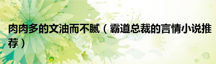 肉肉多的文油而不腻（霸道总裁的言情小说推荐）