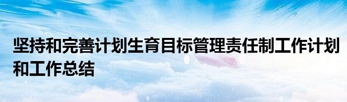 坚持和完善计划生育目标管理责任制工作计划和工作总结
