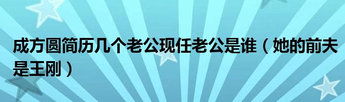 成方圆简历几个老公现任老公是谁（她的前夫是王刚）
