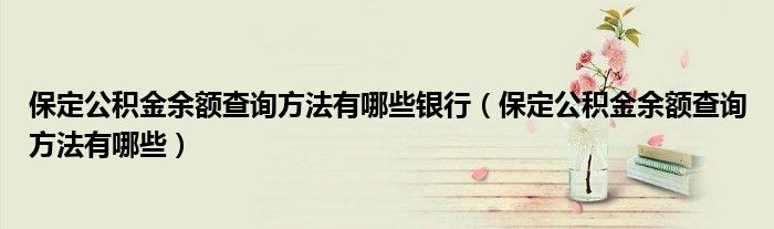 保定公积金余额查询方法有哪些银行（保定公积金余额查询方法有哪些）