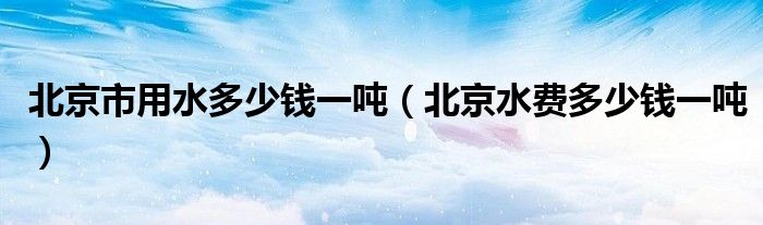 北京市用水多少钱一吨（北京水费多少钱一吨）