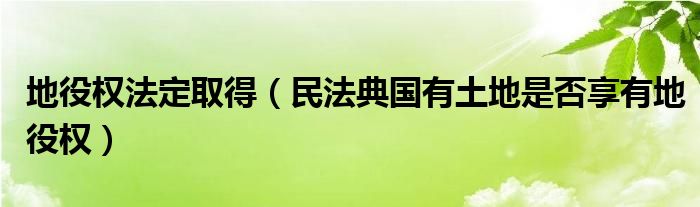 地役权法定取得（民法典国有土地是否享有地役权）