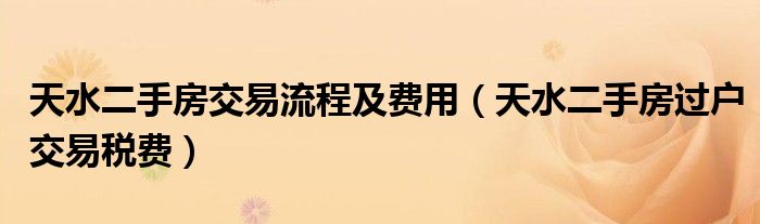 天水二手房交易流程及费用（天水二手房过户交易税费）