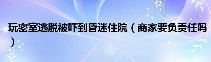 玩密室逃脱被吓到昏迷住院（商家要负责任吗）