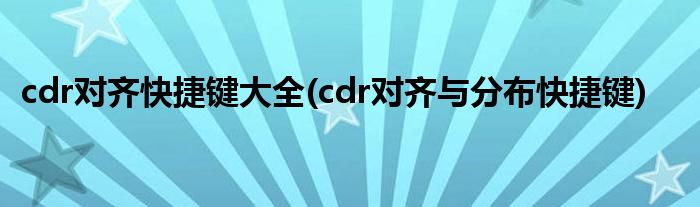 cdr对齐快捷键大全(cdr对齐与分布快捷键)