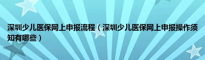 深圳少儿医保网上申报流程（深圳少儿医保网上申报操作须知有哪些）