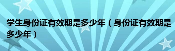 学生身份证有效期是多少年（身份证有效期是多少年）