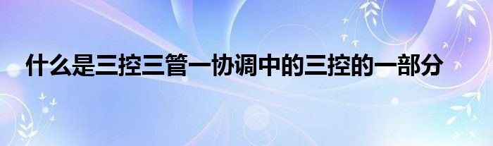 什么是三控三管一协调中的三控的一部分