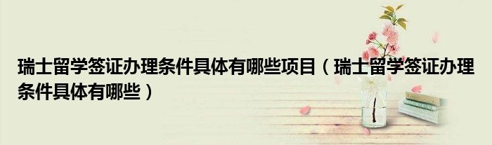 瑞士留学签证办理条件具体有哪些项目（瑞士留学签证办理条件具体有哪些）