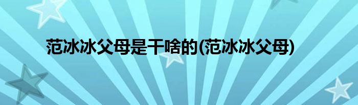 范冰冰父母是干啥的(范冰冰父母)