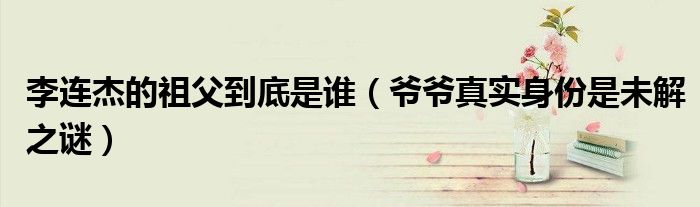 李连杰的祖父到底是谁（爷爷真实身份是未解之谜）