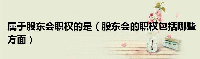属于股东会职权的是（股东会的职权包括哪些方面）