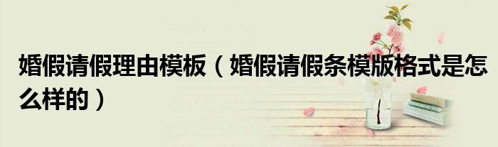 婚假请假理由模板（婚假请假条模版格式是怎么样的）
