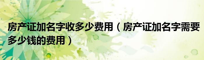 房产证加名字收多少费用（房产证加名字需要多少钱的费用）