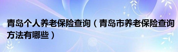 青岛个人养老保险查询（青岛市养老保险查询方法有哪些）