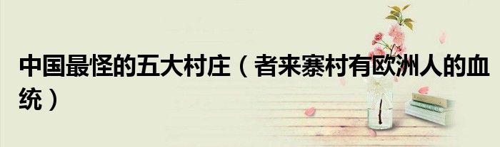 中国最怪的五大村庄（者来寨村有欧洲人的血统）