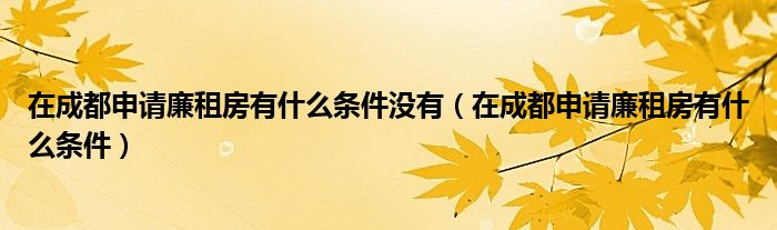 在成都申请廉租房有什么条件没有（在成都申请廉租房有什么条件）