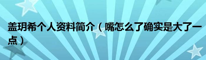 盖玥希个人资料简介（嘴怎么了确实是大了一点）