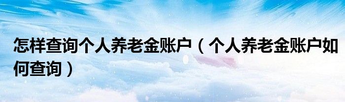 怎样查询个人养老金账户（个人养老金账户如何查询）