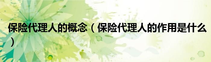 保险代理人的概念（保险代理人的作用是什么）