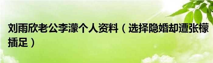 刘雨欣老公李濛个人资料（选择隐婚却遭张檬插足）
