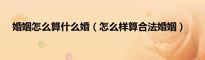 婚姻怎么算什么婚（怎么样算合法婚姻）