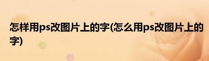 怎样用ps改图片上的字(怎么用ps改图片上的字)